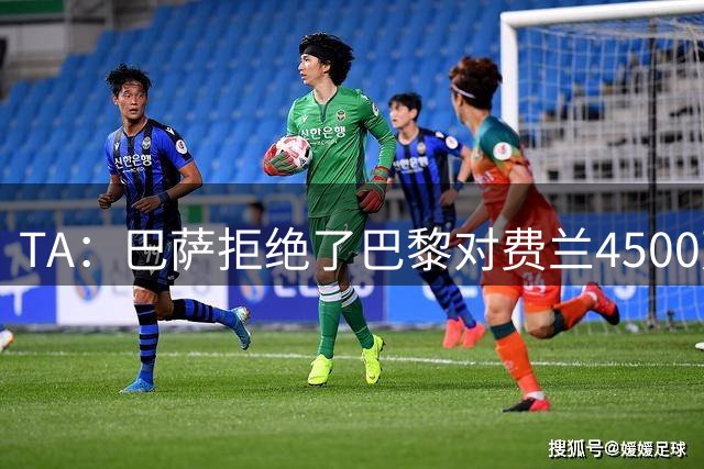 TA：巴萨拒绝了巴黎对费兰4500万欧的报价，首要目标仍是寻找中锋